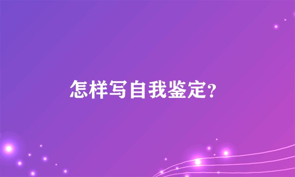 怎样写自我鉴定？