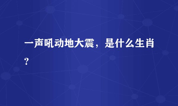 一声吼动地大震，是什么生肖？