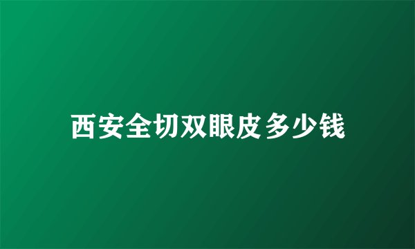西安全切双眼皮多少钱
