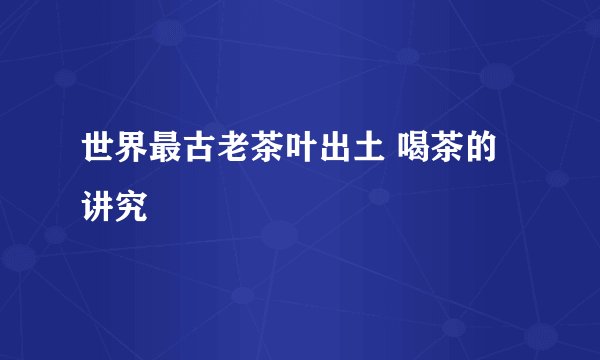 世界最古老茶叶出土 喝茶的讲究