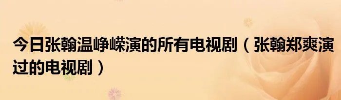 今日张翰温峥嵘演的所有电视剧（张翰郑爽演过的电视剧）