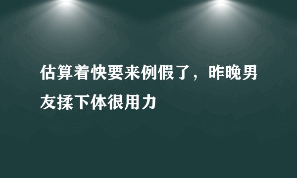 估算着快要来例假了，昨晚男友揉下体很用力
