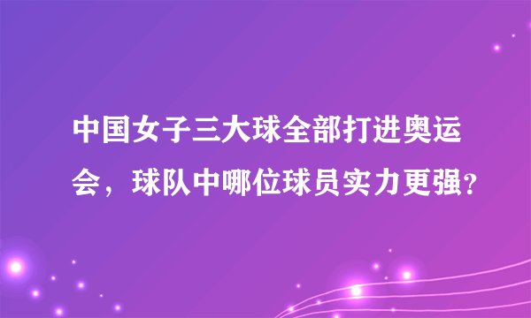 中国女子三大球全部打进奥运会，球队中哪位球员实力更强？