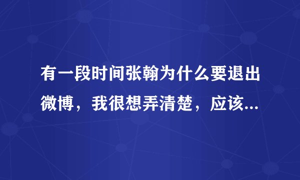 有一段时间张翰为什么要退出微博,我很想弄清楚,应该有很长时间。