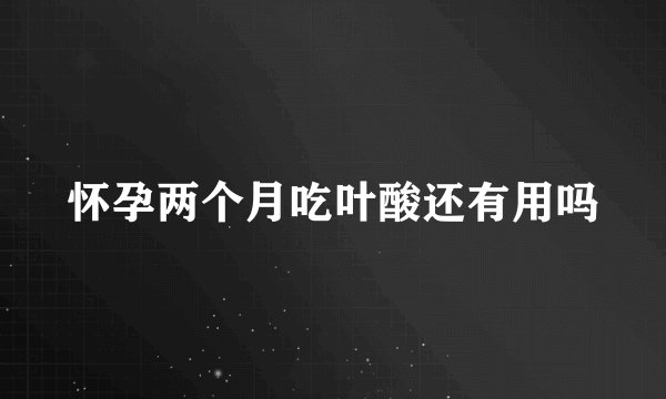 怀孕两个月吃叶酸还有用吗