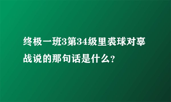 终极一班3第34级里裘球对辜战说的那句话是什么?
