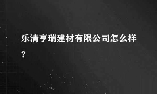 乐清亨瑞建材有限公司怎么样?