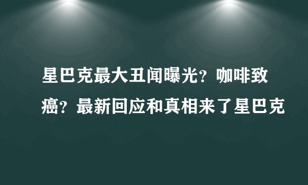 星巴克最大丑闻曝光?咖啡致癌?最新回应和真相来了星巴克