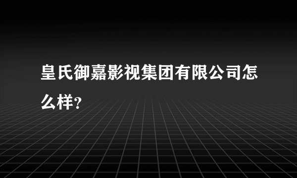 皇氏御嘉影视集团有限公司怎么样?