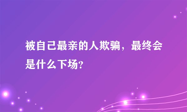 被自己最亲的人欺骗，最终会是什么下场？