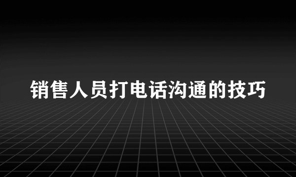 销售人员打电话沟通的技巧