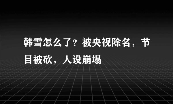 韩雪怎么了？被央视除名，节目被砍，人设崩塌