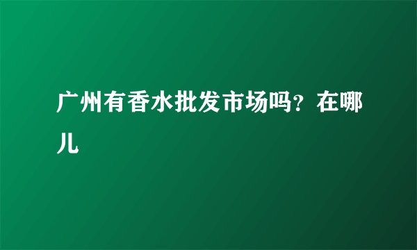 广州有香水批发市场吗？在哪儿
