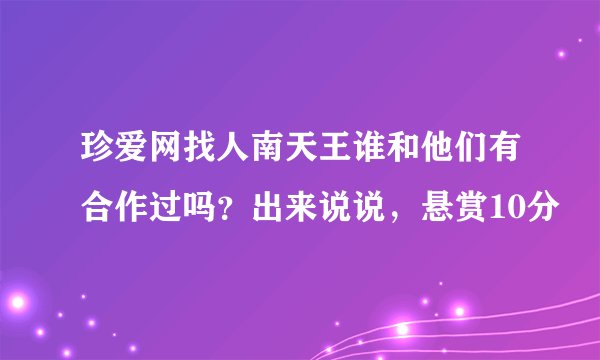 珍爱网找人南天王谁和他们有合作过吗?出来说说,悬赏10分