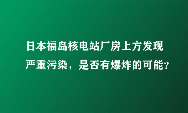 日本福岛核电站厂房上方发现严重污染，是否有爆炸的可能？