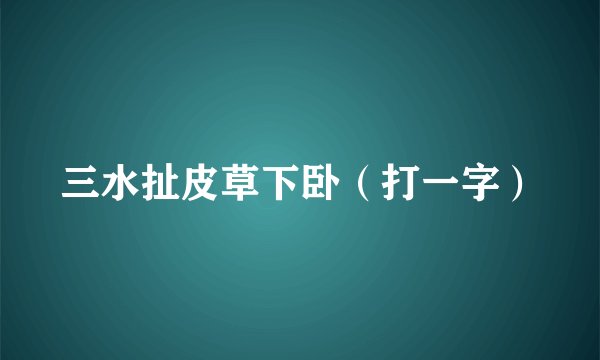 三水扯皮草下卧（打一字）