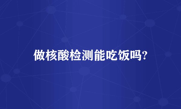 做核酸检测能吃饭吗?