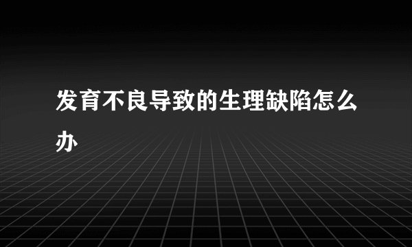 发育不良导致的生理缺陷怎么办