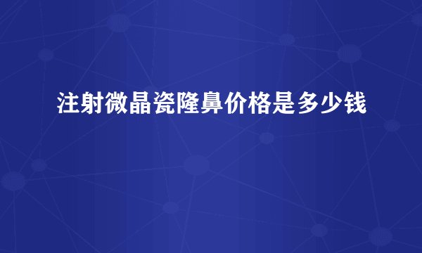 注射微晶瓷隆鼻价格是多少钱