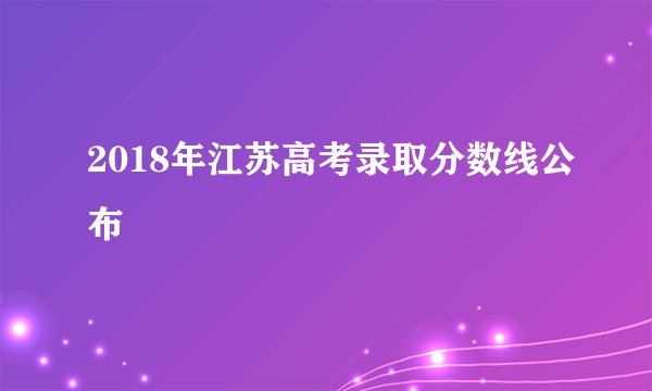 2018年江苏高考录取分数线公布