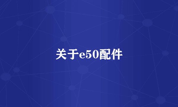 关于e50配件