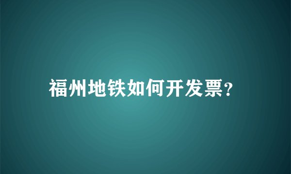 福州地铁如何开发票？