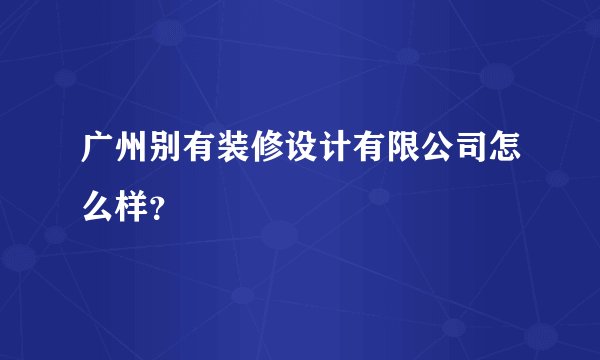 广州别有装修设计有限公司怎么样？