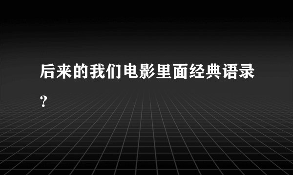 后来的我们电影里面经典语录?