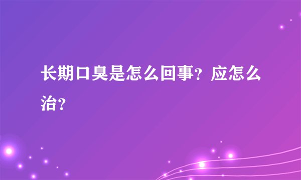 长期口臭是怎么回事？应怎么治？