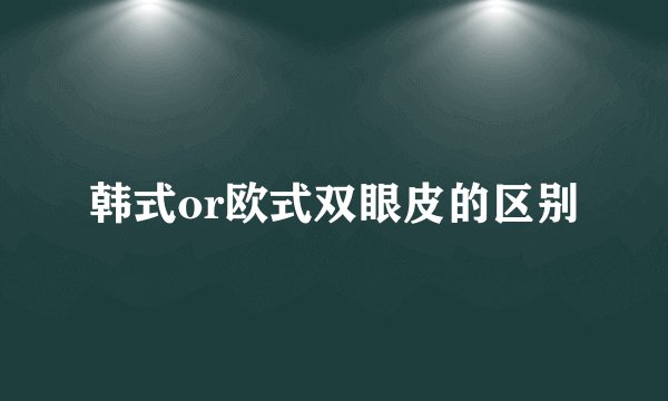 韩式or欧式双眼皮的区别