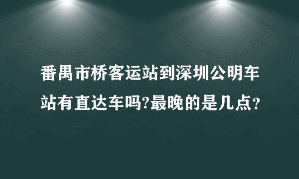 番禺市桥客运站到深圳公明车站有直达车吗?最晚的是几点?