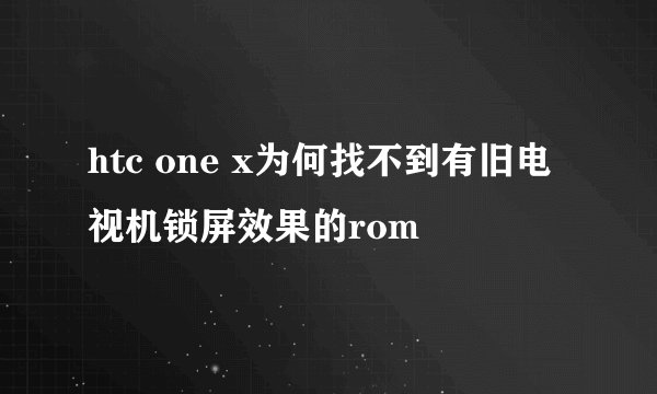 htc one x为何找不到有旧电视机锁屏效果的rom