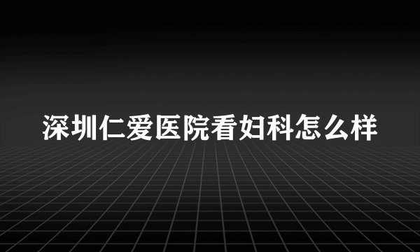 深圳仁爱医院看妇科怎么样