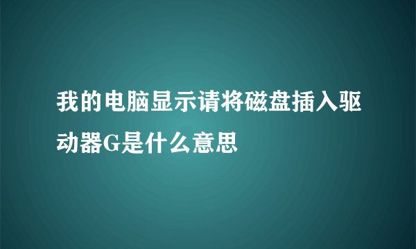 我的电脑显示请将磁盘插入驱动器G是什么意思