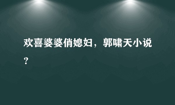 欢喜婆婆俏媳妇，郭啸天小说？