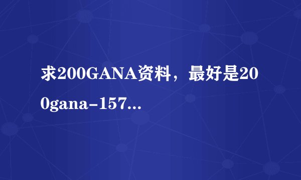 求200GANA资料，最好是200gana-1574这个？