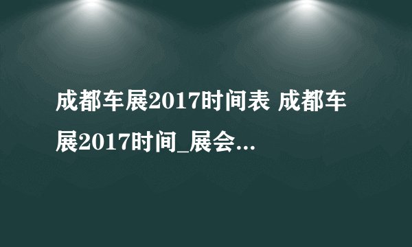 成都车展2017时间表 成都车展2017时间_展会新闻 - 飞外网