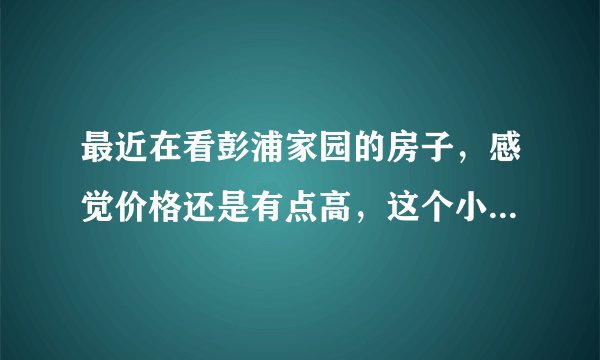 最近在看彭浦家园的房子,感觉价格还是有点高,这个小区之前价格如何?大概多少钱?