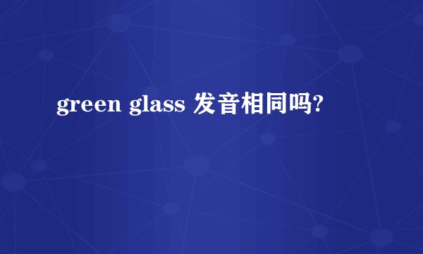 green glass 发音相同吗?