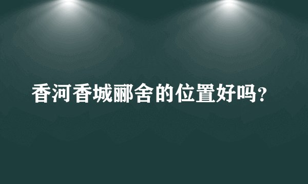 香河香城郦舍的位置好吗?