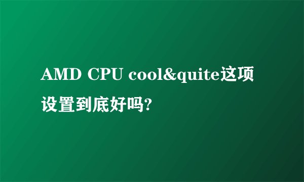 AMD CPU cool&quite这项设置到底好吗?