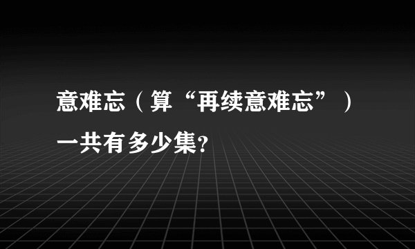 意难忘(算“再续意难忘”)一共有多少集?
