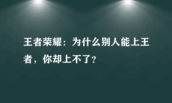 王者荣耀：为什么别人能上王者，你却上不了？