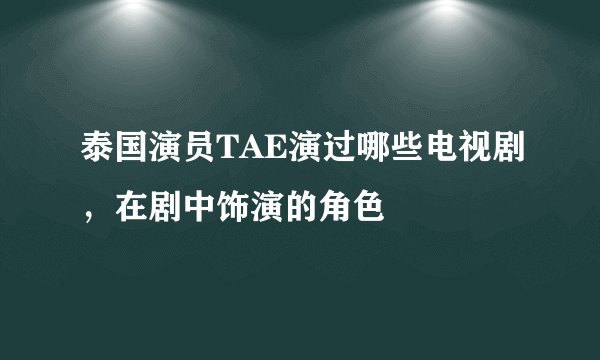 泰国演员TAE演过哪些电视剧，在剧中饰演的角色