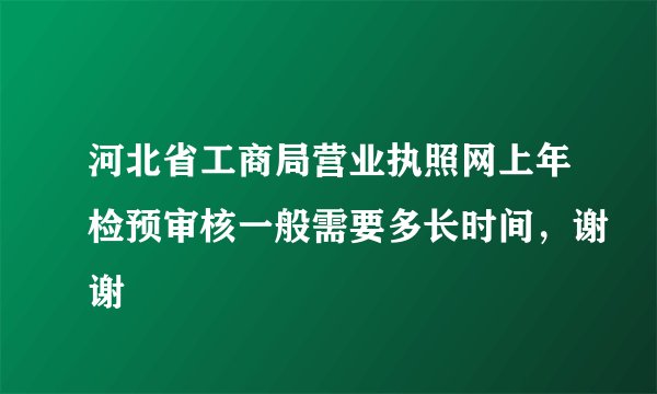 河北省工商局营业执照网上年检预审核一般需要多长时间,谢谢