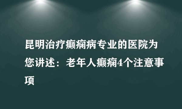 昆明治疗癫痫病专业的医院为您讲述：老年人癫痫4个注意事项