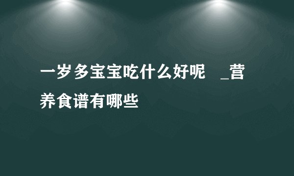 一岁多宝宝吃什么好呢   _营养食谱有哪些