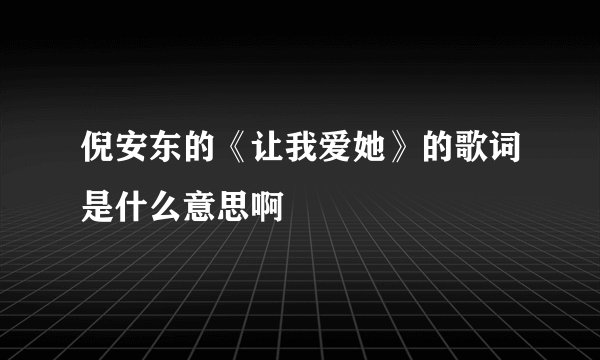 倪安东的《让我爱她》的歌词是什么意思啊