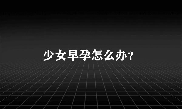 少女早孕怎么办？