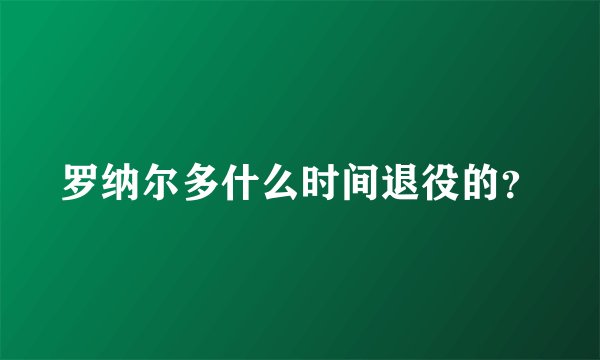 罗纳尔多什么时间退役的？
